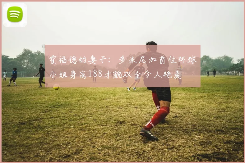 霍福德的妻子：多米尼加首位环球小姐身高188才貌双全令人艳羡
