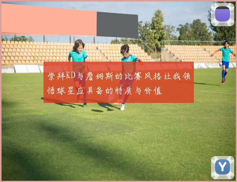 崇拜KD与詹姆斯的比赛风格让我领悟球星应具备的特质与价值