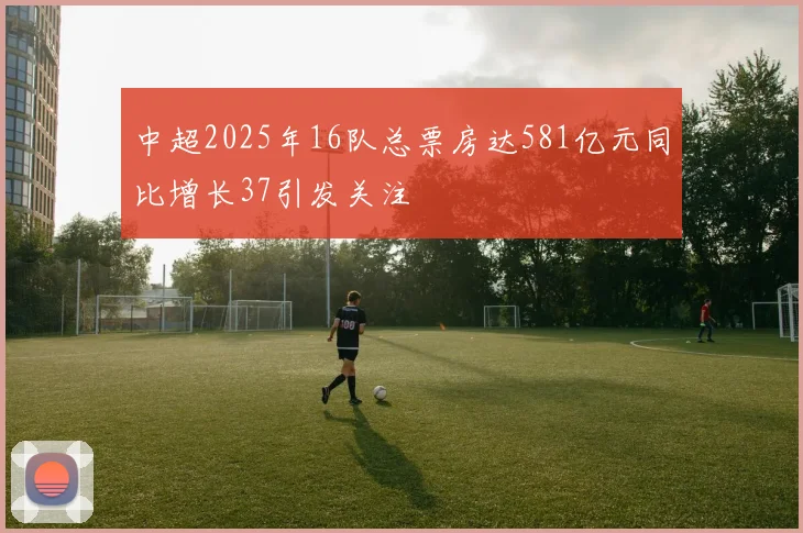 中超2025年16队总票房达581亿元同比增长37引发关注