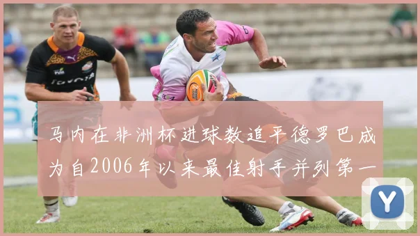 马内在非洲杯进球数追平德罗巴成为自2006年以来最佳射手并列第一人