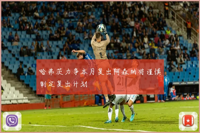 哈弗茨力争本月复出阿森纳将谨慎制定复出计划