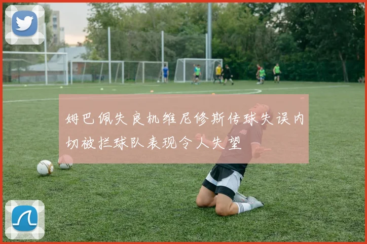 姆巴佩失良机维尼修斯传球失误内切被拦球队表现令人失望
