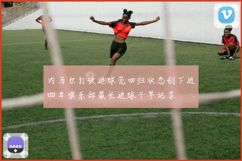 内马尔打破进球荒回归状态创下近四年俱乐部最长进球干旱记录