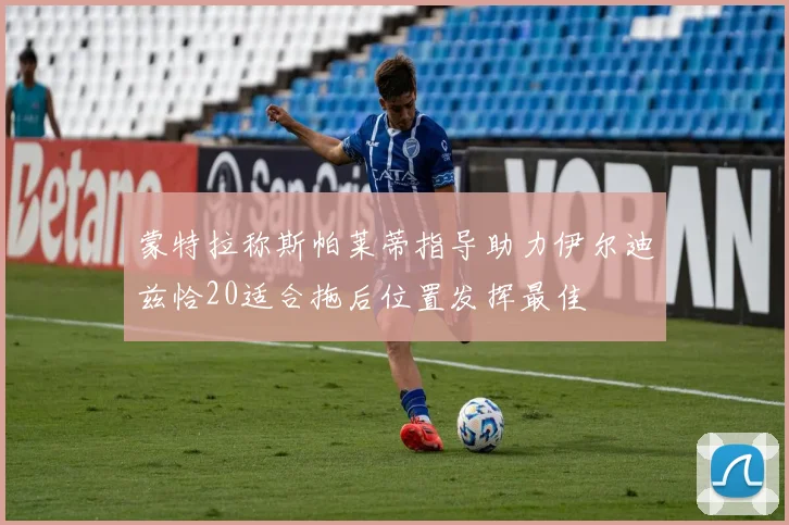 蒙特拉称斯帕莱蒂指导助力伊尔迪兹恰20适合拖后位置发挥最佳