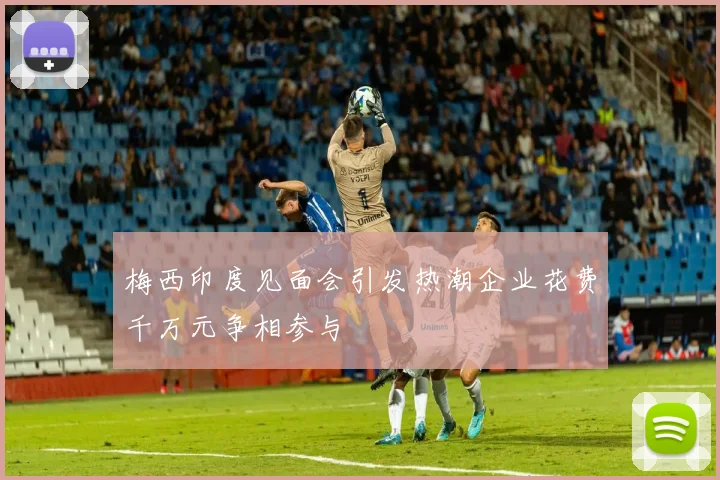 梅西印度见面会引发热潮企业花费千万元争相参与