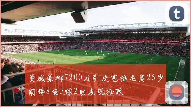 曼城豪掷7200万引进塞梅尼奥26岁前锋8场5球2助表现抢眼