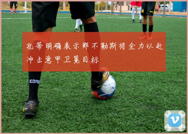 孔蒂明确表示那不勒斯将全力以赴冲击意甲卫冕目标