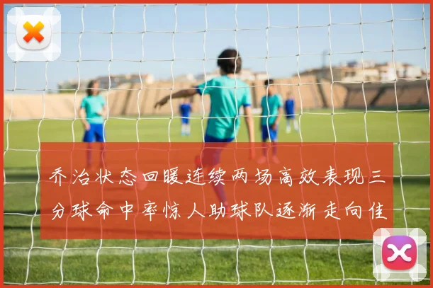 乔治状态回暖连续两场高效表现三分球命中率惊人助球队逐渐走向佳境