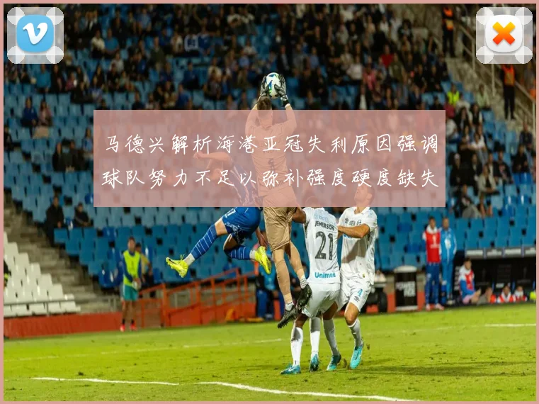 马德兴解析海港亚冠失利原因强调球队努力不足以弥补强度硬度缺失