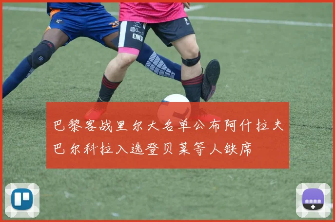 巴黎客战里尔大名单公布阿什拉夫巴尔科拉入选登贝莱等人缺席