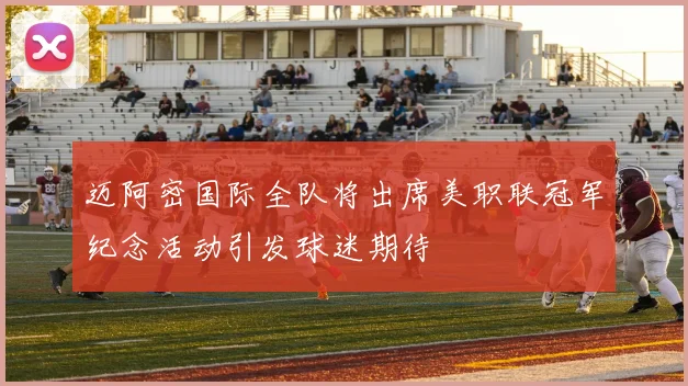 迈阿密国际全队将出席美职联冠军纪念活动引发球迷期待