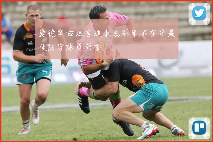 爱德华兹坦言追求总冠军不在乎最佳防守球员荣誉