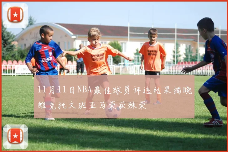 11月11日NBA最佳球员评选结果揭晓维克托文班亚马荣获殊荣