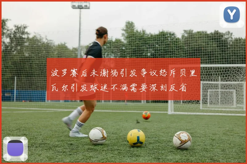 波罗赛后未谢场引发争议怒斥贝里瓦尔引发球迷不满需要深刻反省