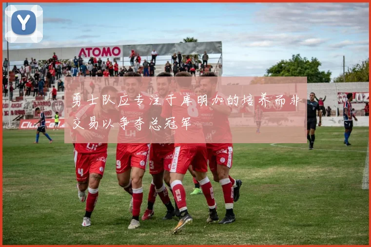 勇士队应专注于库明加的培养而非交易以争夺总冠军