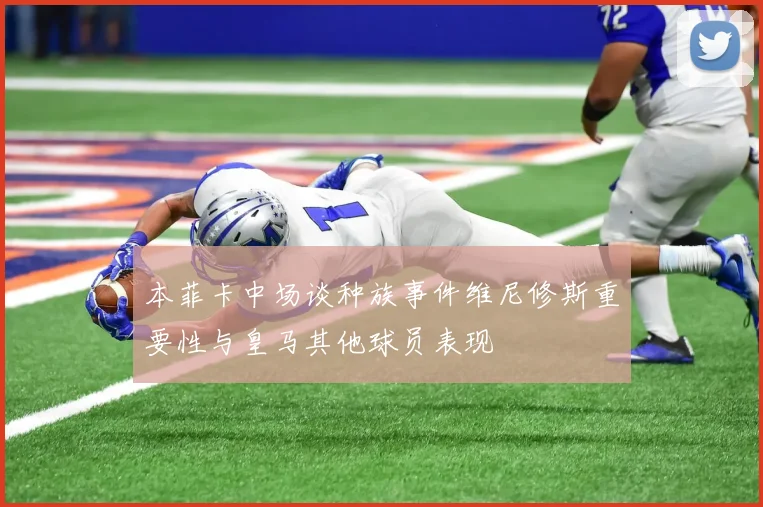 本菲卡中场谈种族事件维尼修斯重要性与皇马其他球员表现