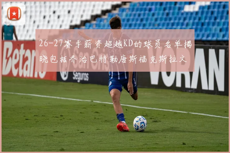 26-27赛季薪资超越KD的球员名单揭晓包括乔治巴特勒唐斯福克斯拉文等