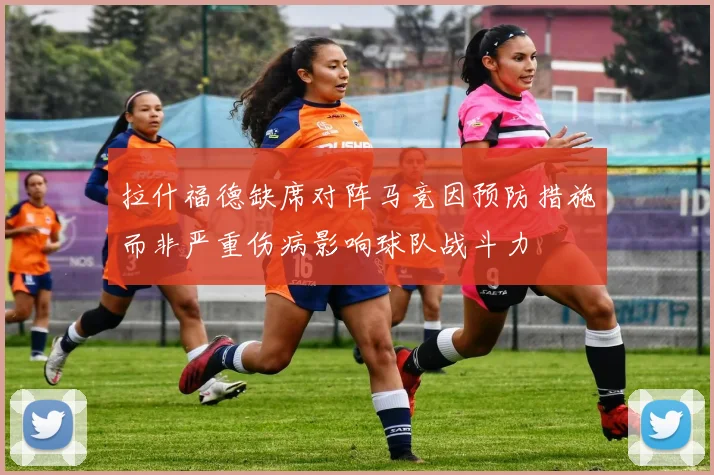 拉什福德缺席对阵马竞因预防措施而非严重伤病影响球队战斗力