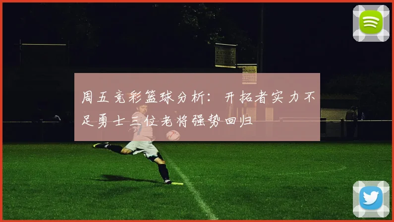 周五竞彩篮球分析：开拓者实力不足勇士三位老将强势回归