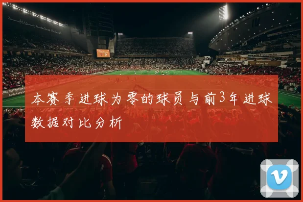 本赛季进球为零的球员与前3年进球数据对比分析
