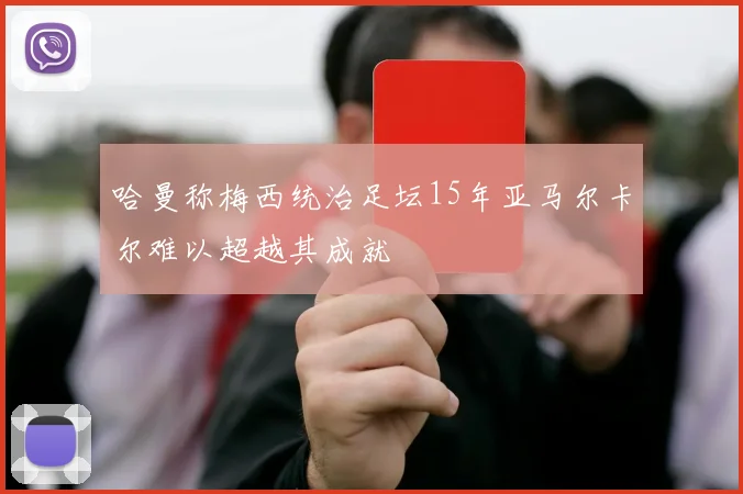 哈曼称梅西统治足坛15年亚马尔卡尔难以超越其成就