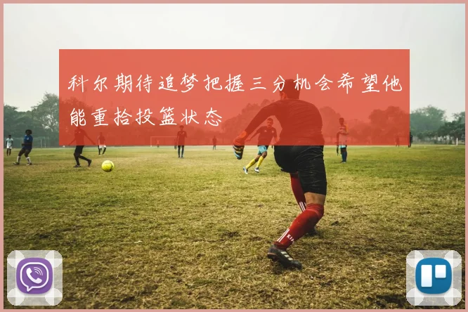 科尔期待追梦把握三分机会希望他能重拾投篮状态