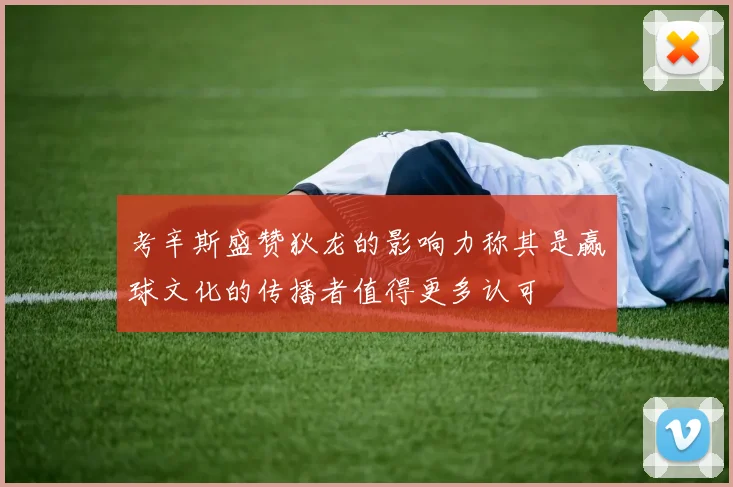 考辛斯盛赞狄龙的影响力称其是赢球文化的传播者值得更多认可