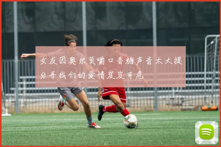 女友因奥尔莫嚼口香糖声音太大提分手我们的爱情岌岌可危