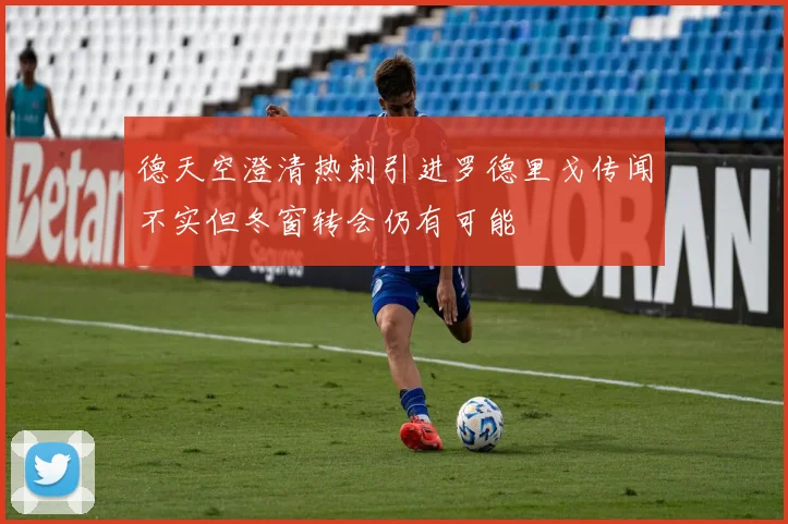 德天空澄清热刺引进罗德里戈传闻不实但冬窗转会仍有可能