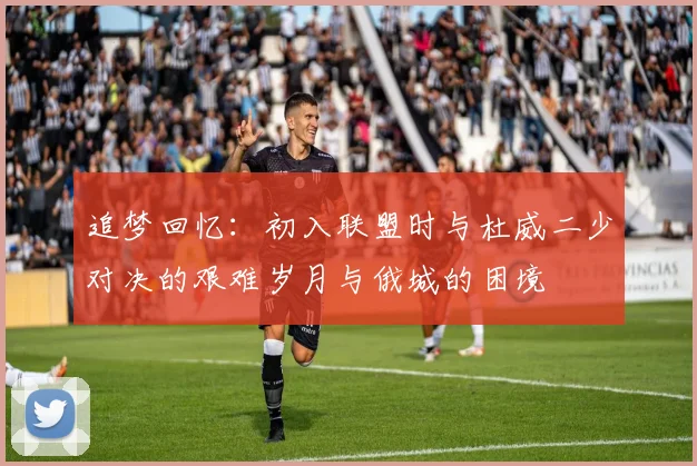 追梦回忆：初入联盟时与杜威二少对决的艰难岁月与俄城的困境