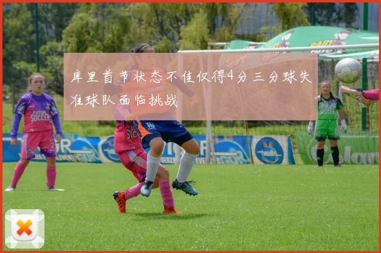 库里首节状态不佳仅得4分三分球失准球队面临挑战