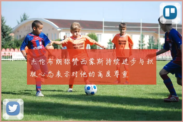 杰伦布朗称赞西蒙斯持续进步与积极心态表示对他的高度尊重