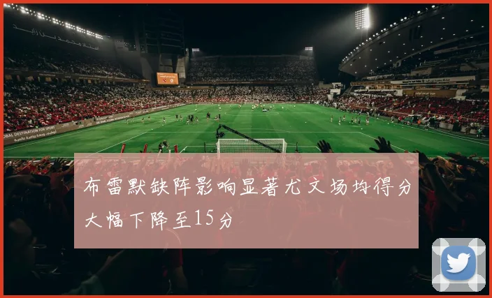 布雷默缺阵影响显著尤文场均得分大幅下降至15分