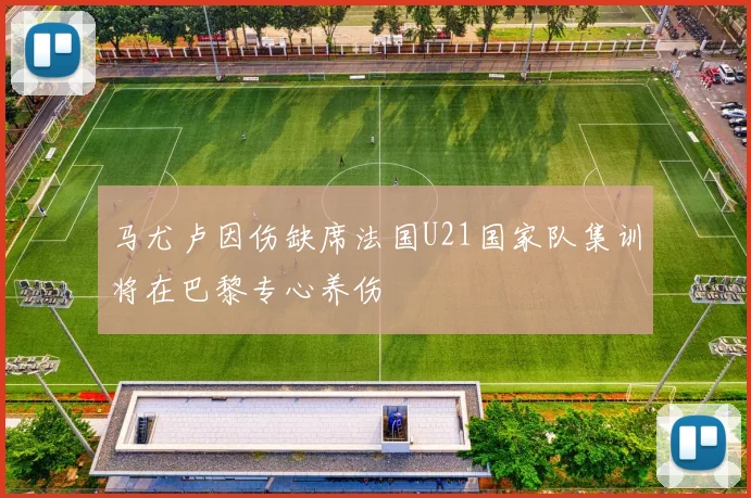 马尤卢因伤缺席法国U21国家队集训将在巴黎专心养伤