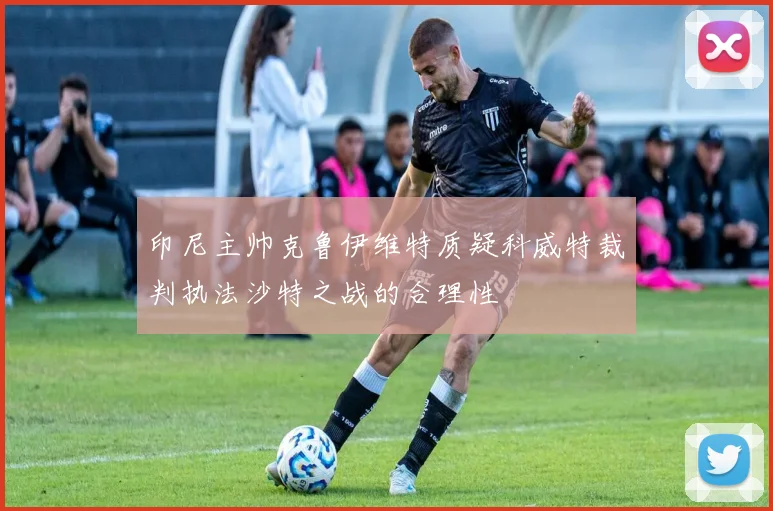 印尼主帅克鲁伊维特质疑科威特裁判执法沙特之战的合理性