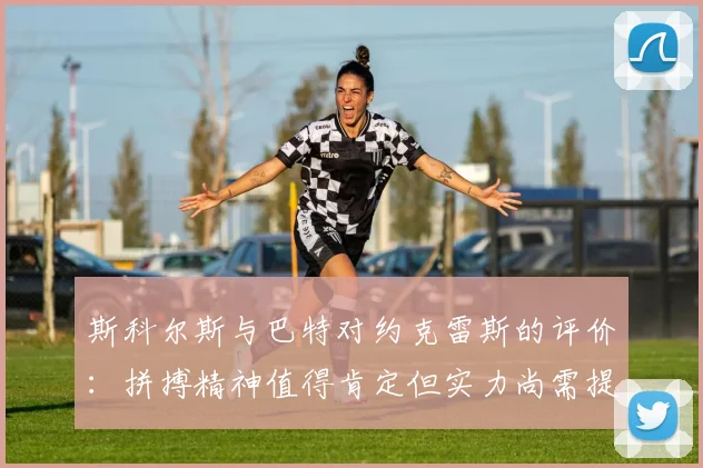 斯科尔斯与巴特对约克雷斯的评价：拼搏精神值得肯定但实力尚需提升