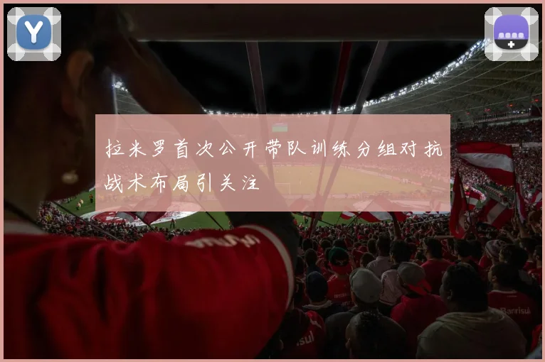 拉米罗首次公开带队训练分组对抗战术布局引关注