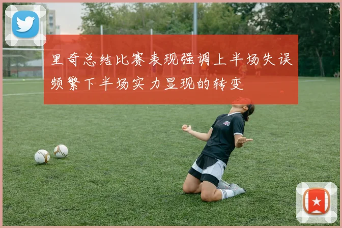 里奇总结比赛表现强调上半场失误频繁下半场实力显现的转变