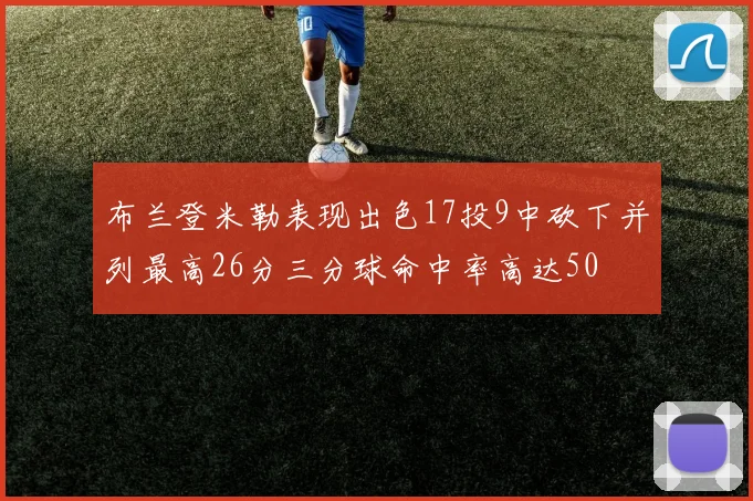 布兰登米勒表现出色17投9中砍下并列最高26分三分球命中率高达50