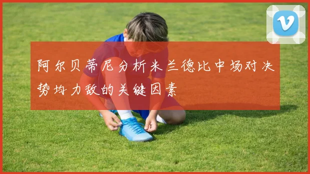 阿尔贝蒂尼分析米兰德比中场对决势均力敌的关键因素