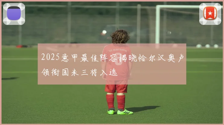 2025意甲最佳阵容揭晓恰尔汉奥卢领衔国米三将入选