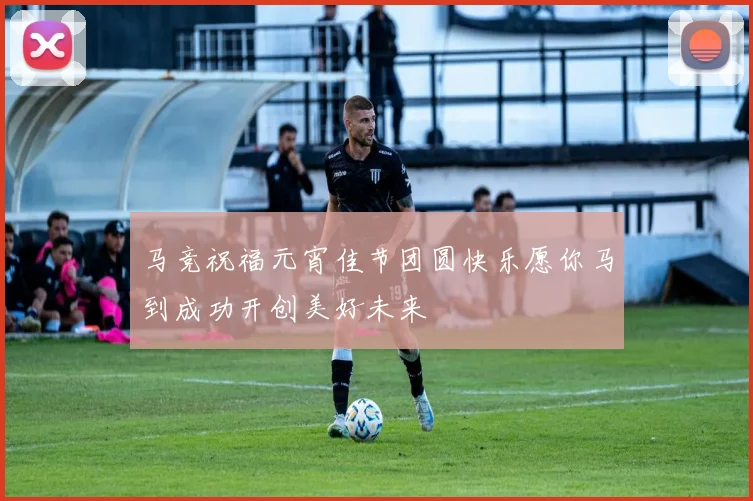 马竞祝福元宵佳节团圆快乐愿你马到成功开创美好未来