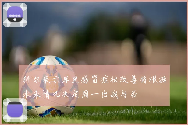 科尔表示库里感冒症状改善将根据未来情况决定周一出战与否