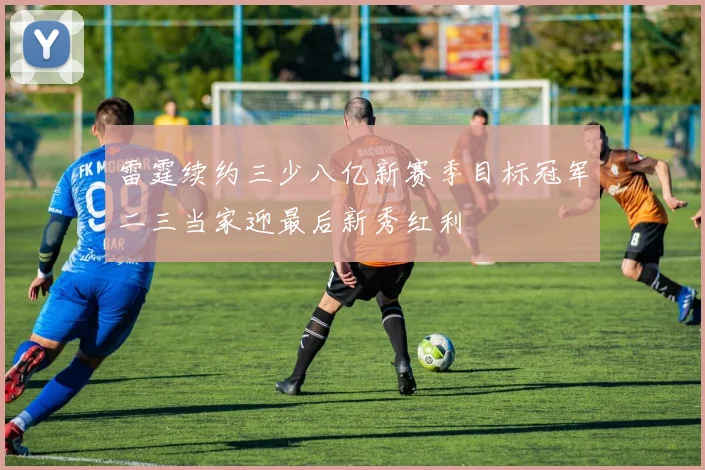 雷霆续约三少八亿新赛季目标冠军二三当家迎最后新秀红利