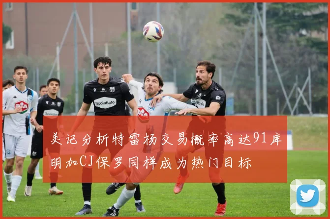 美记分析特雷杨交易概率高达91库明加CJ保罗同样成为热门目标