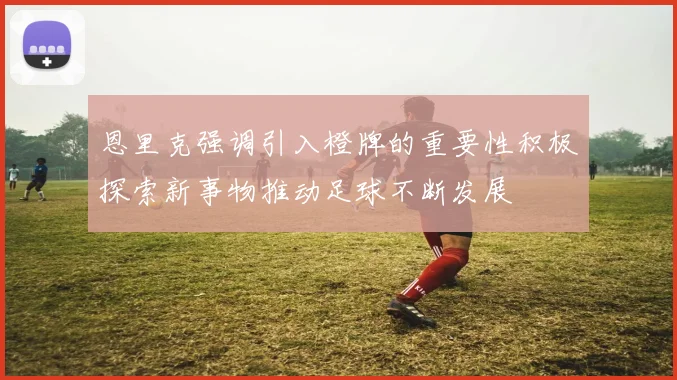 恩里克强调引入橙牌的重要性积极探索新事物推动足球不断发展
